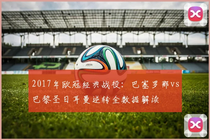 2017年欧冠经典战役:巴塞罗那vs巴黎圣日耳曼逆转全数据解读