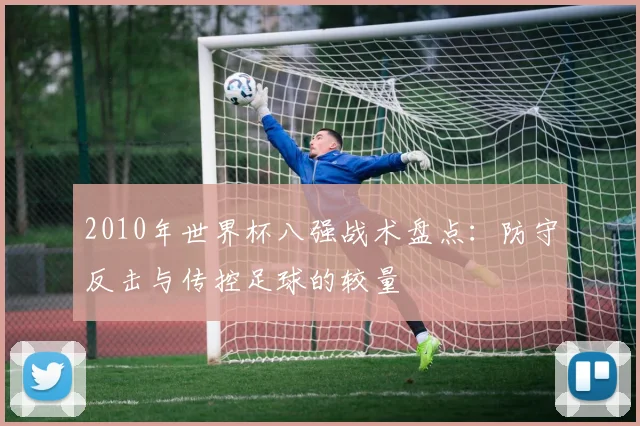 2010年世界杯八强战术盘点:防守反击与传控足球的较量