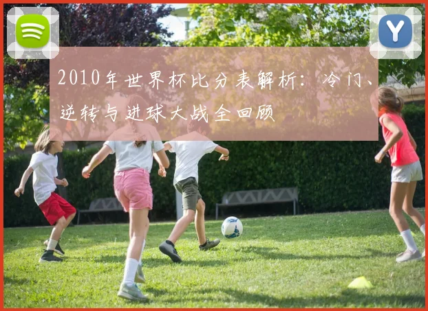 2010年世界杯比分表解析:冷门、逆转与进球大战全回顾