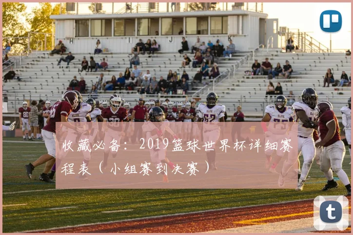 收藏必备:2019篮球世界杯详细赛程表(小组赛到决赛)