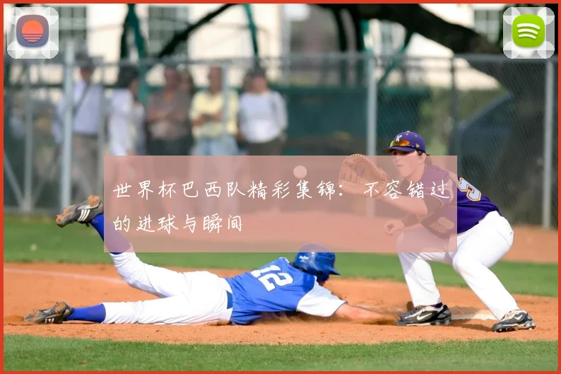 世界杯巴西队精彩集锦：不容错过的进球与瞬间