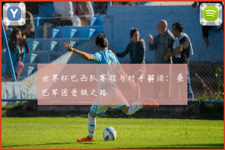 世界杯巴西队赛程与对手解读：桑巴军团晋级之路