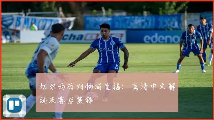 切尔西对利物浦直播：高清中文解说及赛后集锦