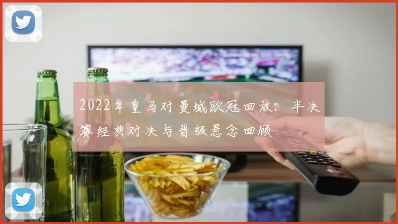 2022年皇马对曼城欧冠回放：半决赛经典对决与晋级悬念回顾
