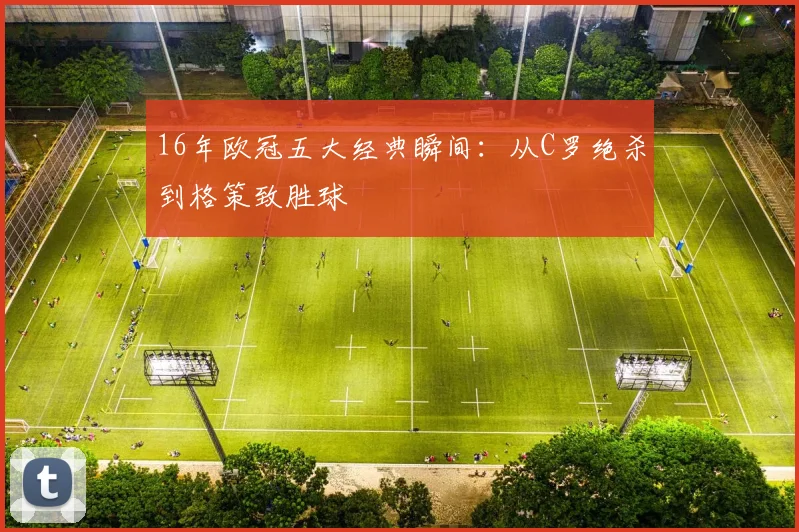 16年欧冠五大经典瞬间：从C罗绝杀到格策致胜球