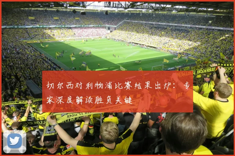 切尔西对利物浦比赛结果出炉：专家深度解读胜负关键