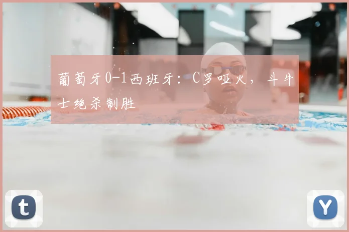 葡萄牙0-1西班牙：C罗哑火，斗牛士绝杀制胜