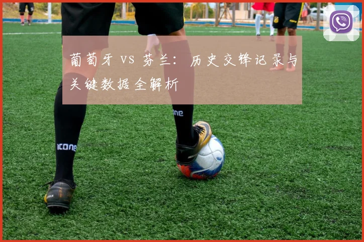 葡萄牙 vs 芬兰：历史交锋记录与关键数据全解析