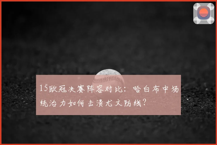 15欧冠决赛阵容对比：哈白布中场统治力如何击溃尤文防线？