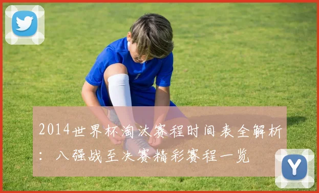 2014世界杯淘汰赛程时间表全解析:八强战至决赛精彩赛程一览