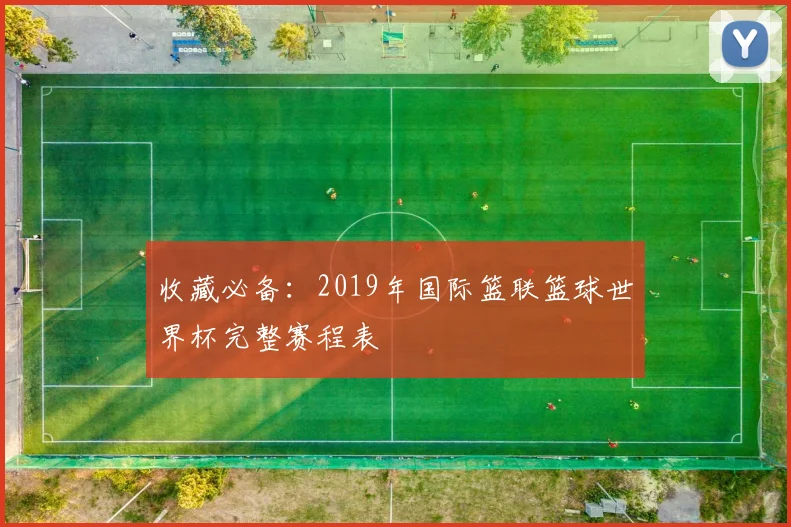 收藏必备:2019年国际篮联篮球世界杯完整赛程表