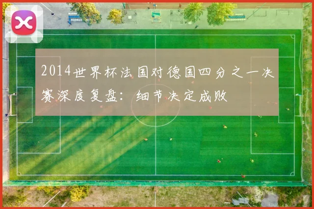 2014世界杯法国对德国四分之一决赛深度复盘：细节决定成败