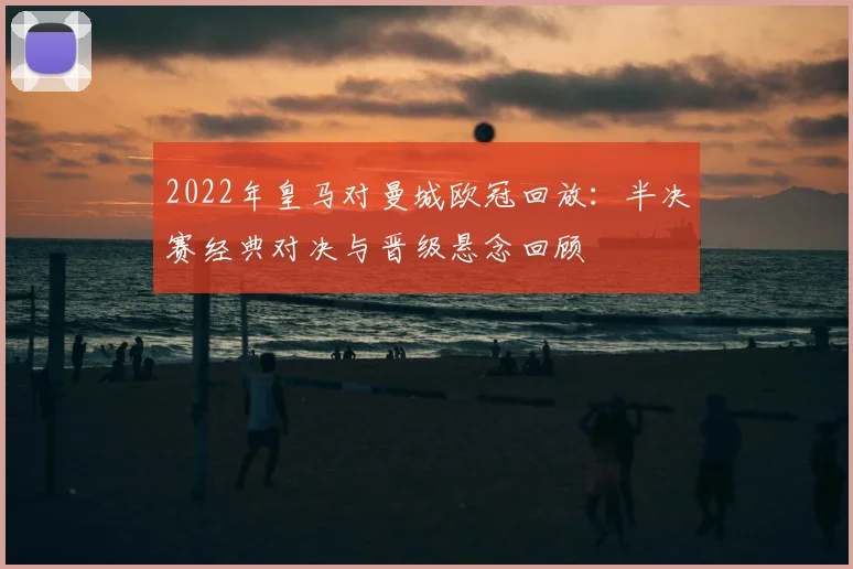 2022年皇马对曼城欧冠回放：半决赛经典对决与晋级悬念回顾