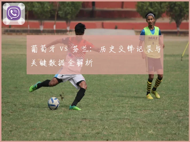 葡萄牙 vs 芬兰：历史交锋记录与关键数据全解析