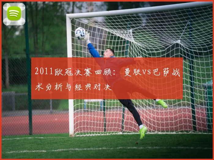 2011欧冠决赛回顾：曼联vs巴萨战术分析与经典对决