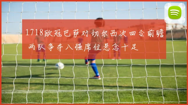 1718欧冠巴萨对切尔西次回合前瞻 两队争夺八强席位悬念十足