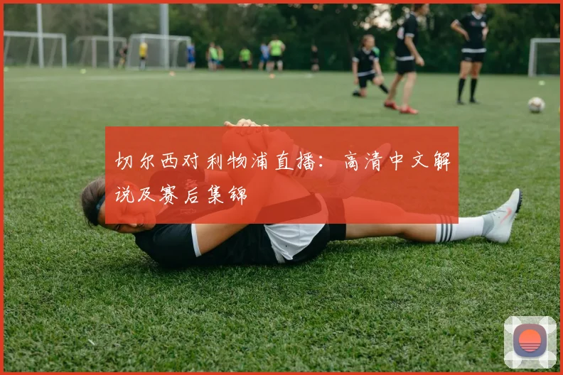 切尔西对利物浦直播：高清中文解说及赛后集锦