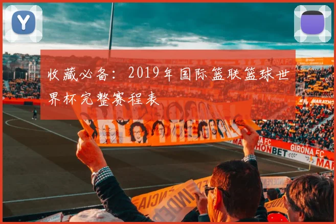 收藏必备:2019年国际篮联篮球世界杯完整赛程表