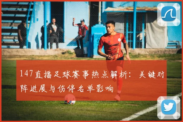 147直播足球赛事热点解析：关键对阵进展与伤停名单影响