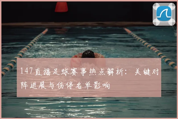 147直播足球赛事热点解析：关键对阵进展与伤停名单影响