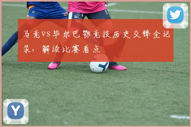 马竞vs毕尔巴鄂竞技历史交锋全记录，解读比赛看点
