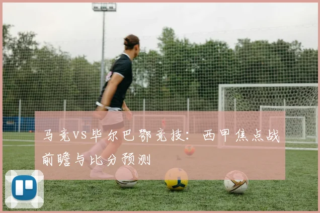 马竞vs毕尔巴鄂竞技:西甲焦点战前瞻与比分预测
