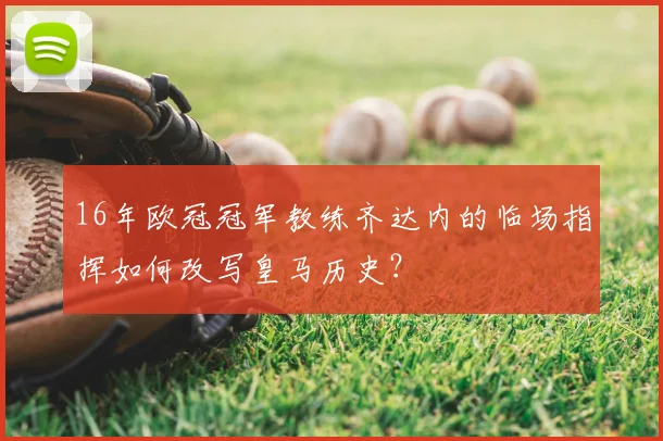 16年欧冠冠军教练齐达内的临场指挥如何改写皇马历史？