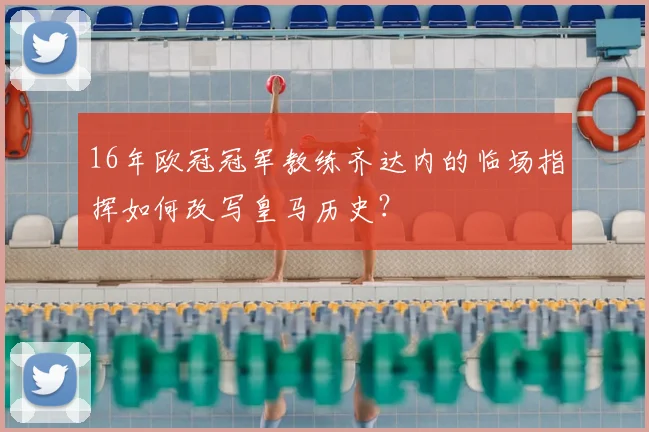 16年欧冠冠军教练齐达内的临场指挥如何改写皇马历史？