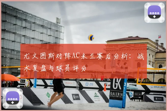 尤文图斯对阵AC米兰赛后分析:战术复盘与球员评分