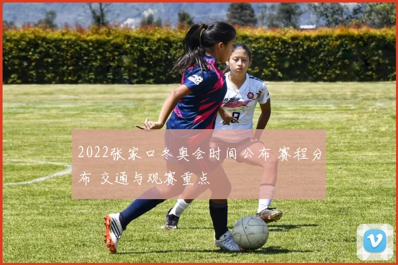 2022张家口冬奥会时间公布 赛程分布 交通与观赛重点