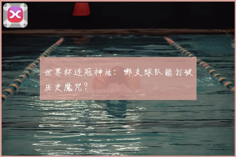 世界杯连冠神话：哪支球队能打破历史魔咒？