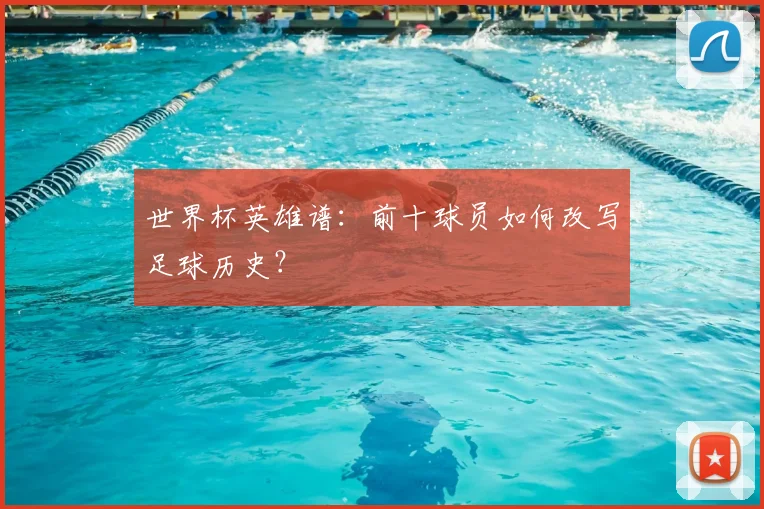 世界杯英雄谱:前十球员如何改写足球历史?