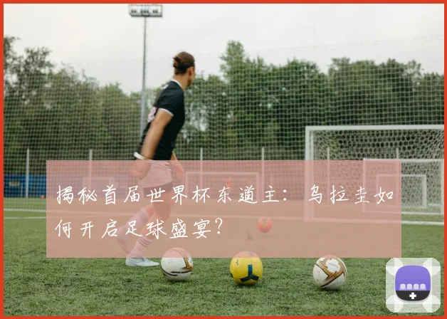 揭秘首届世界杯东道主：乌拉圭如何开启足球盛宴？