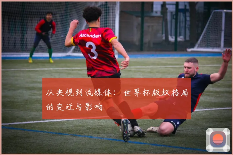 从央视到流媒体:世界杯版权格局的变迁与影响