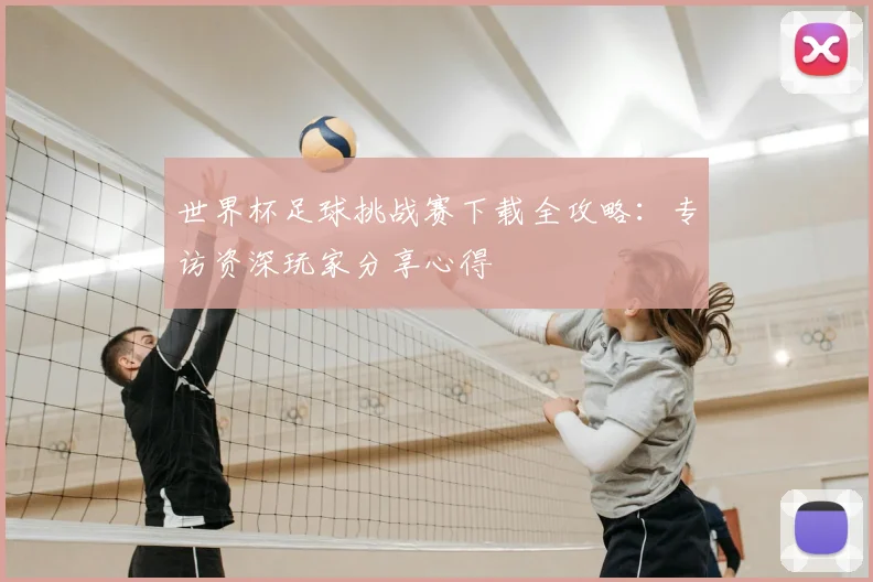 世界杯足球挑战赛下载全攻略：专访资深玩家分享心得