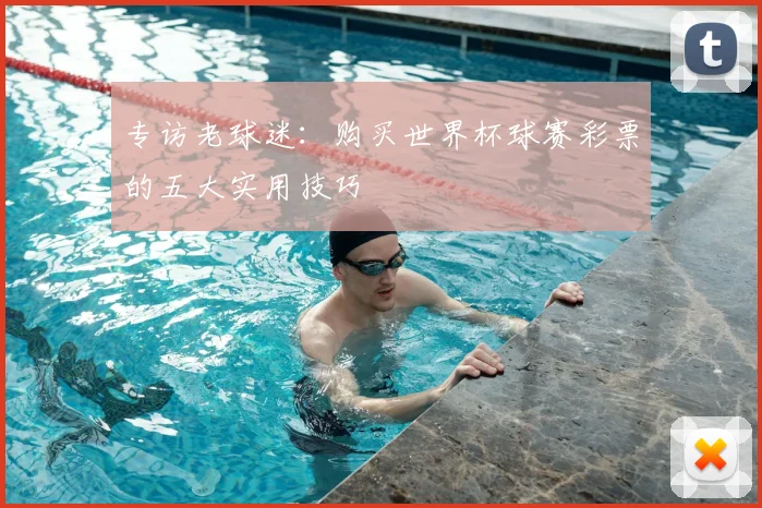 专访老球迷：购买世界杯球赛彩票的五大实用技巧