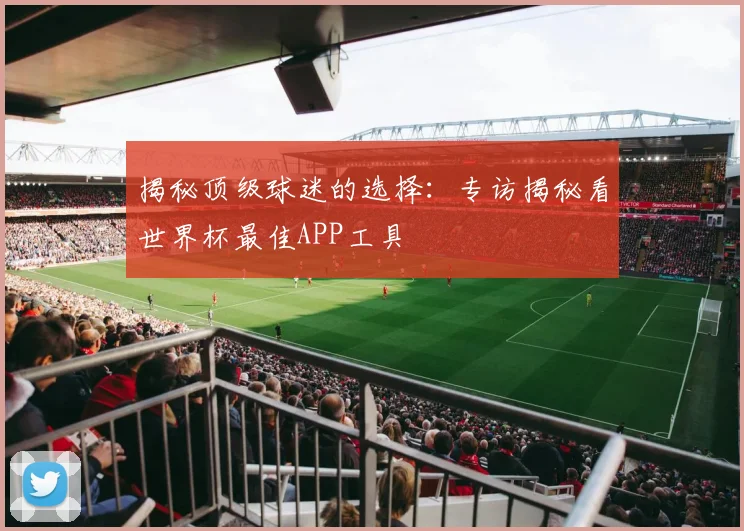 揭秘顶级球迷的选择：专访揭秘看世界杯最佳APP工具
