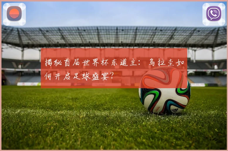 揭秘首届世界杯东道主：乌拉圭如何开启足球盛宴？