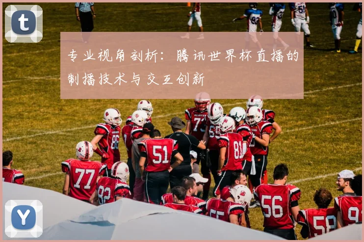 专业视角剖析:腾讯世界杯直播的制播技术与交互创新