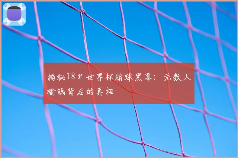 揭秘18年世界杯赌球黑幕:无数人输钱背后的真相