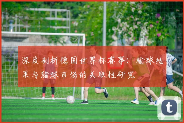深度剖析德国世界杯赛事:输球结果与赌球市场的关联性研究