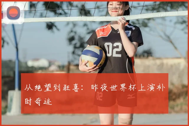 从绝望到狂喜：昨夜世界杯上演补时奇迹
