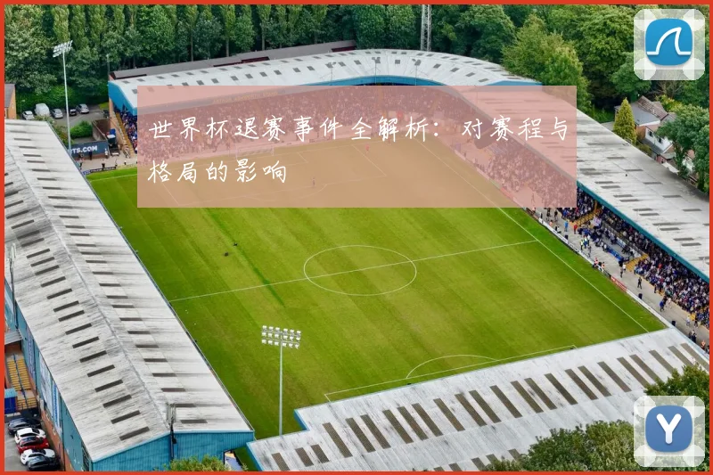 世界杯退赛事件全解析:对赛程与格局的影响
