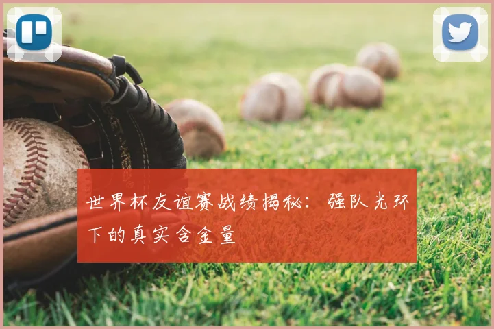 世界杯友谊赛战绩揭秘:强队光环下的真实含金量