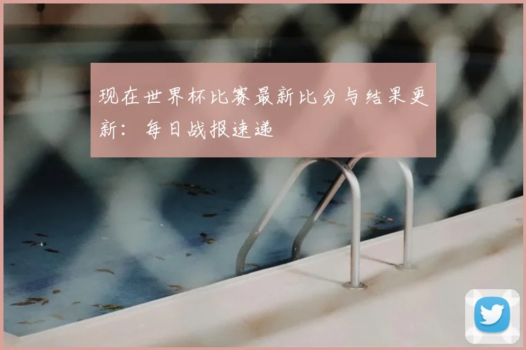 现在世界杯比赛最新比分与结果更新：每日战报速递
