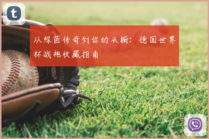 从绿茵传奇到你的衣橱:德国世界杯战袍收藏指南