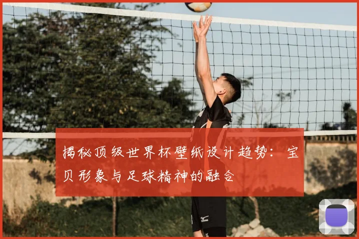 揭秘顶级世界杯壁纸设计趋势：宝贝形象与足球精神的融合