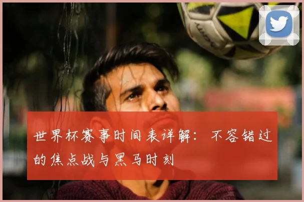 世界杯赛事时间表详解:不容错过的焦点战与黑马时刻