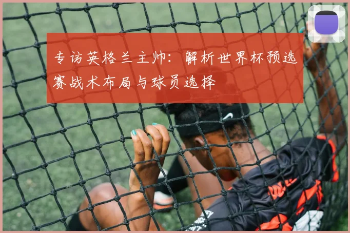 专访英格兰主帅:解析世界杯预选赛战术布局与球员选择