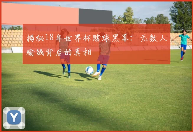 揭秘18年世界杯赌球黑幕:无数人输钱背后的真相